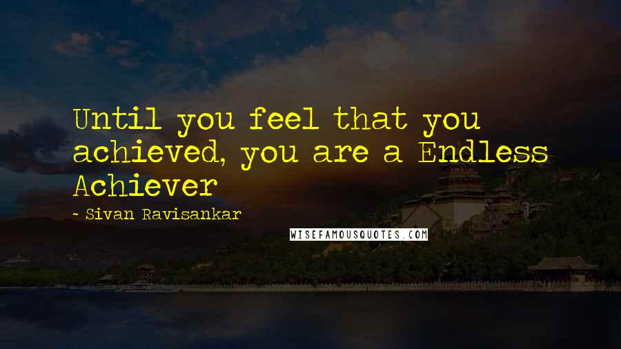 Sivan Ravisankar Quotes: Until you feel that you achieved, you are a Endless Achiever