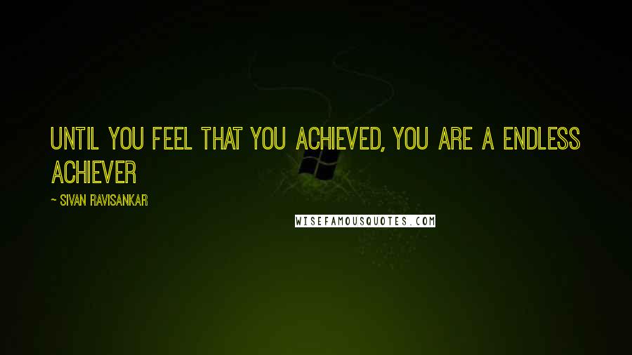 Sivan Ravisankar Quotes: Until you feel that you achieved, you are a Endless Achiever