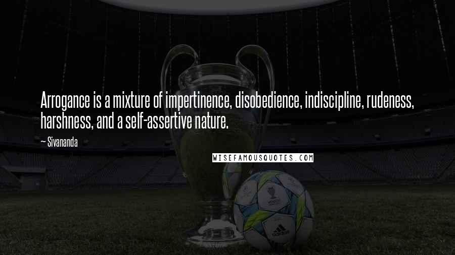 Sivananda Quotes: Arrogance is a mixture of impertinence, disobedience, indiscipline, rudeness, harshness, and a self-assertive nature.