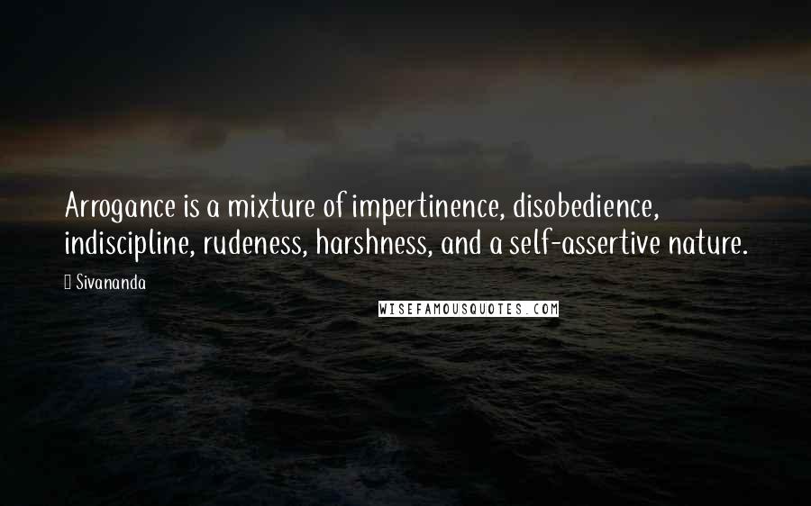 Sivananda Quotes: Arrogance is a mixture of impertinence, disobedience, indiscipline, rudeness, harshness, and a self-assertive nature.