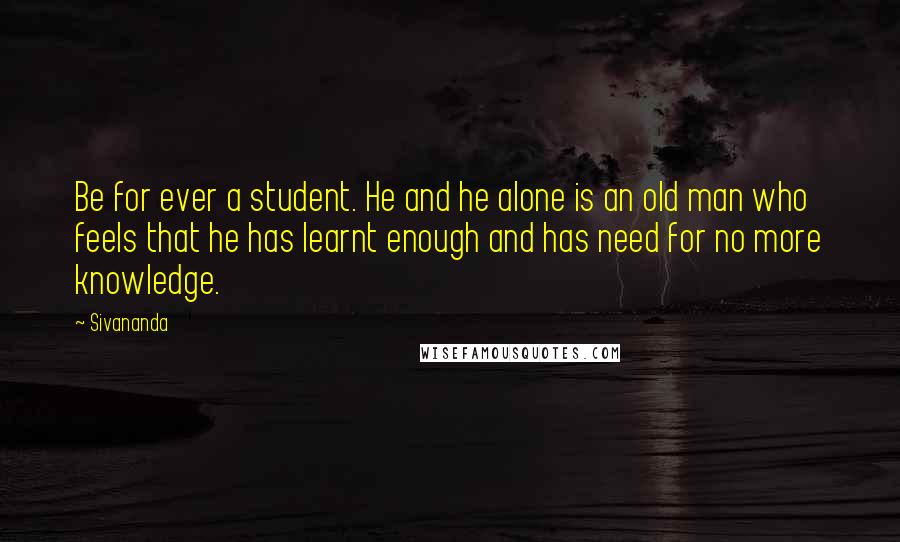 Sivananda Quotes: Be for ever a student. He and he alone is an old man who feels that he has learnt enough and has need for no more knowledge.