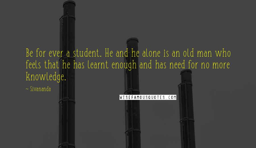 Sivananda Quotes: Be for ever a student. He and he alone is an old man who feels that he has learnt enough and has need for no more knowledge.