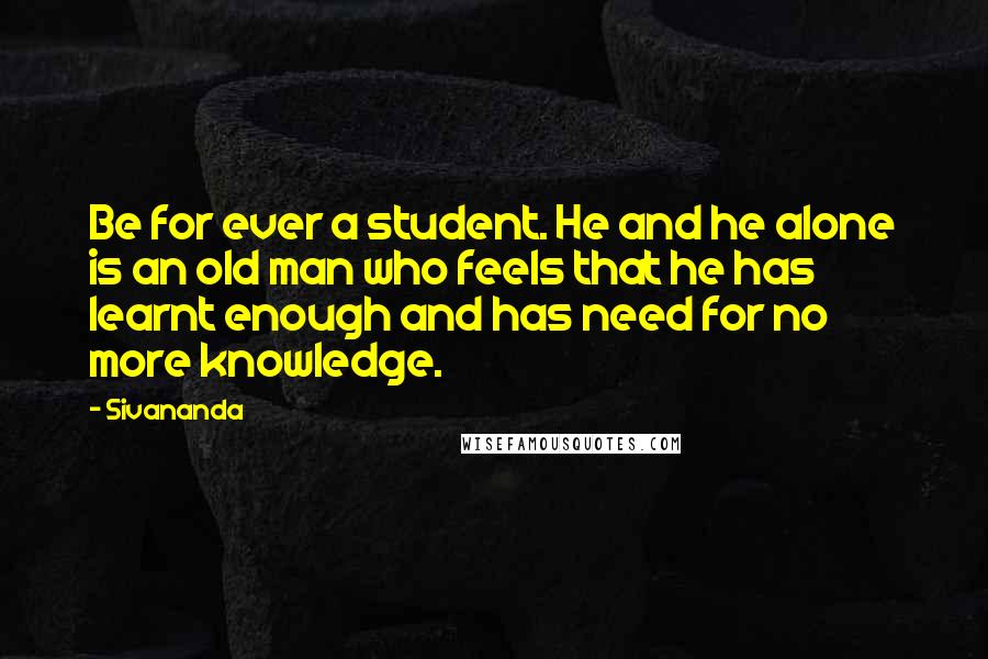 Sivananda Quotes: Be for ever a student. He and he alone is an old man who feels that he has learnt enough and has need for no more knowledge.