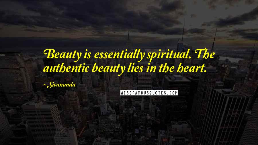 Sivananda Quotes: Beauty is essentially spiritual. The authentic beauty lies in the heart.