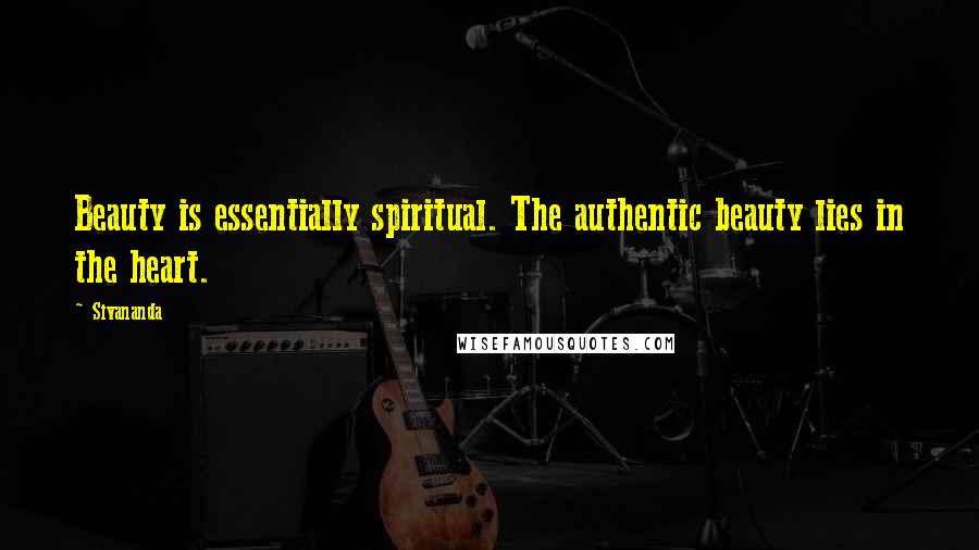 Sivananda Quotes: Beauty is essentially spiritual. The authentic beauty lies in the heart.