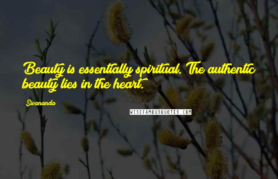 Sivananda Quotes: Beauty is essentially spiritual. The authentic beauty lies in the heart.