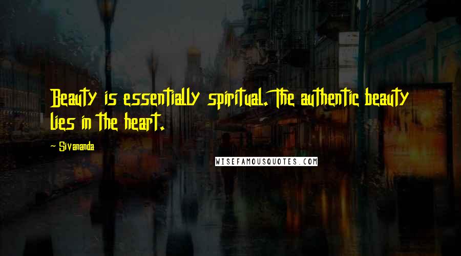 Sivananda Quotes: Beauty is essentially spiritual. The authentic beauty lies in the heart.
