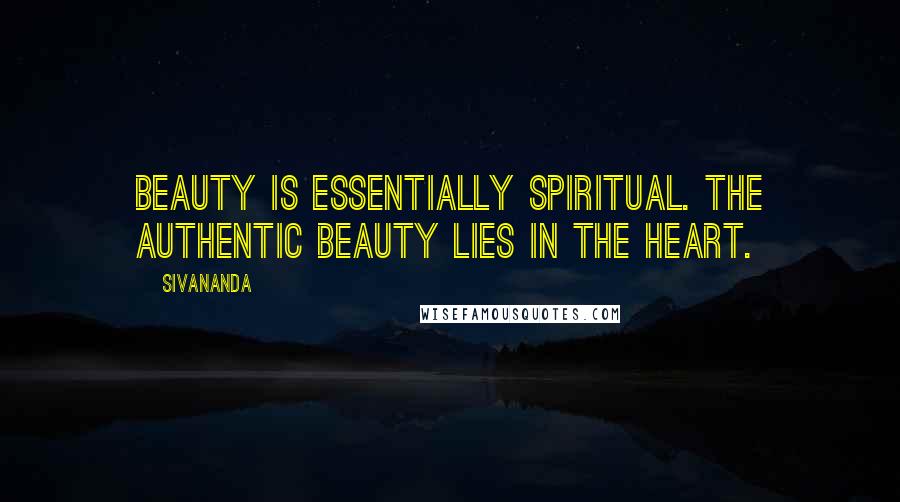 Sivananda Quotes: Beauty is essentially spiritual. The authentic beauty lies in the heart.