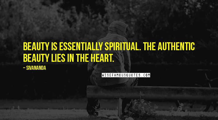 Sivananda Quotes: Beauty is essentially spiritual. The authentic beauty lies in the heart.