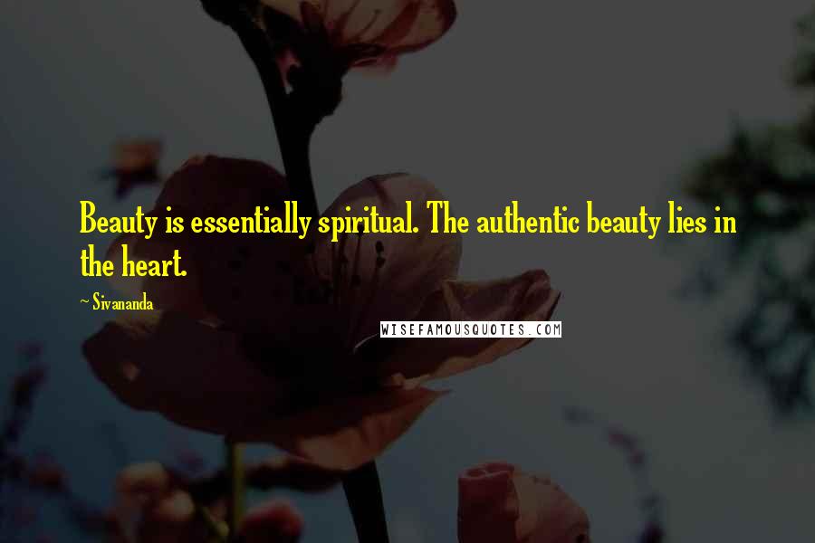 Sivananda Quotes: Beauty is essentially spiritual. The authentic beauty lies in the heart.