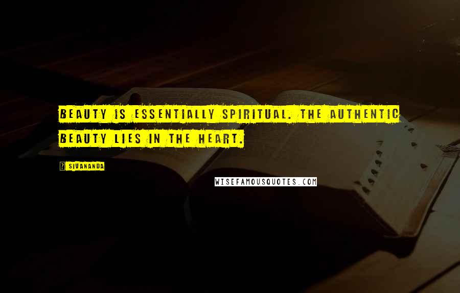 Sivananda Quotes: Beauty is essentially spiritual. The authentic beauty lies in the heart.