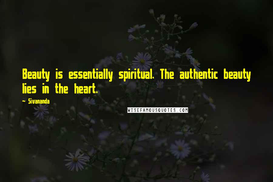 Sivananda Quotes: Beauty is essentially spiritual. The authentic beauty lies in the heart.