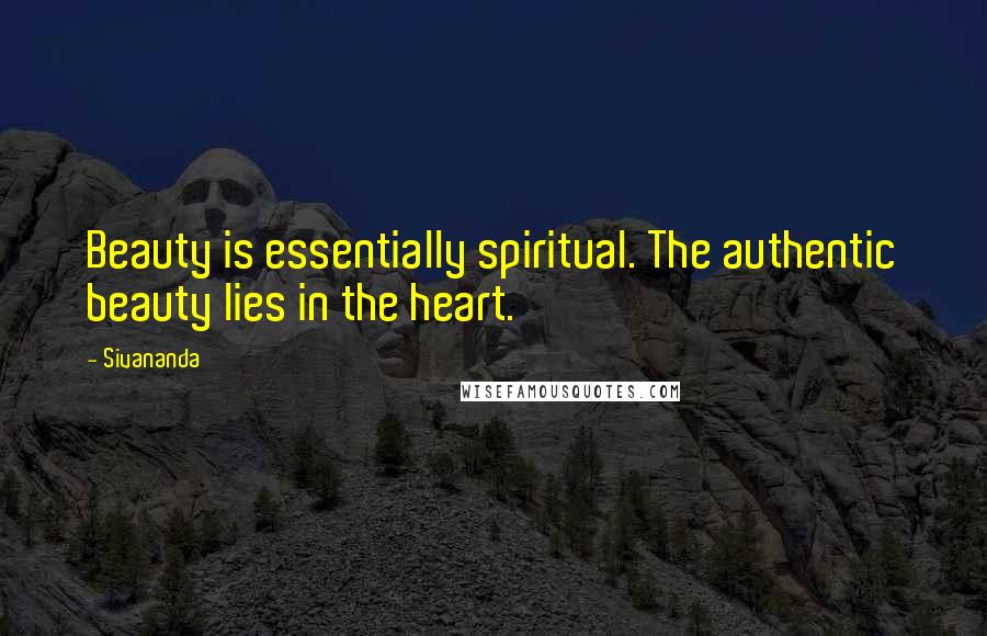 Sivananda Quotes: Beauty is essentially spiritual. The authentic beauty lies in the heart.