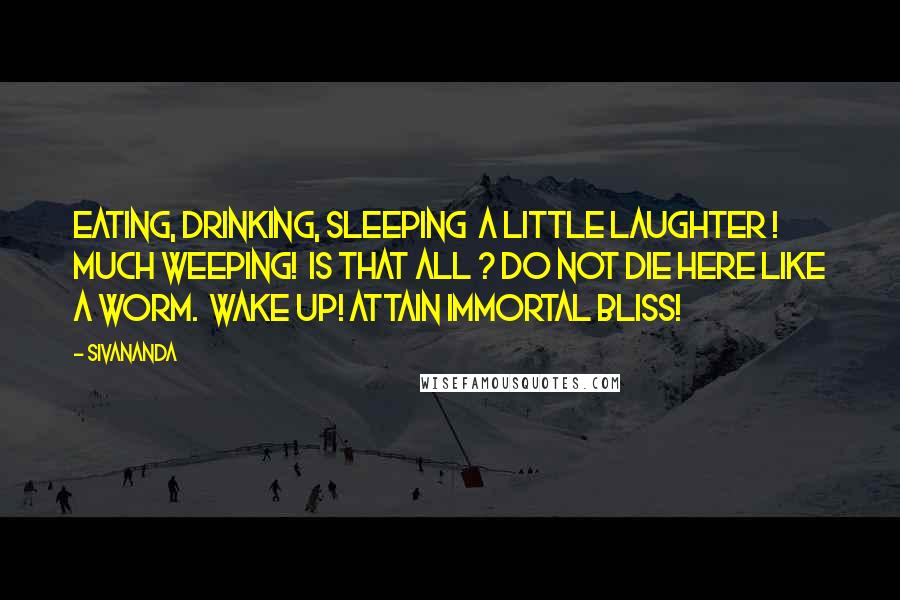 Sivananda Quotes: Eating, drinking, sleeping  a little laughter ! much weeping!  Is that all ? Do not die here like a worm.  Wake up! Attain immortal bliss!