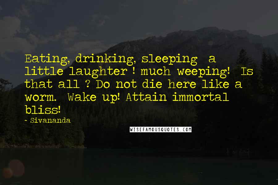 Sivananda Quotes: Eating, drinking, sleeping  a little laughter ! much weeping!  Is that all ? Do not die here like a worm.  Wake up! Attain immortal bliss!