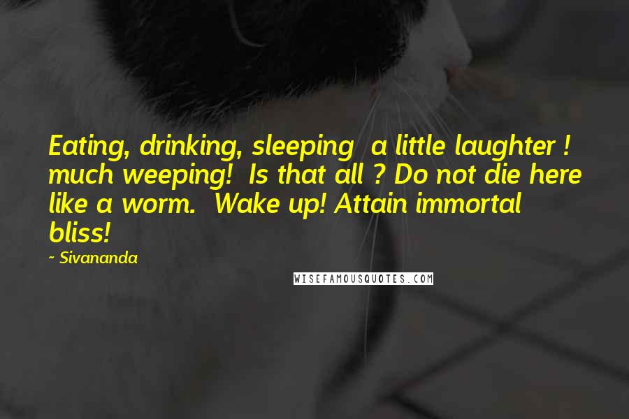 Sivananda Quotes: Eating, drinking, sleeping  a little laughter ! much weeping!  Is that all ? Do not die here like a worm.  Wake up! Attain immortal bliss!