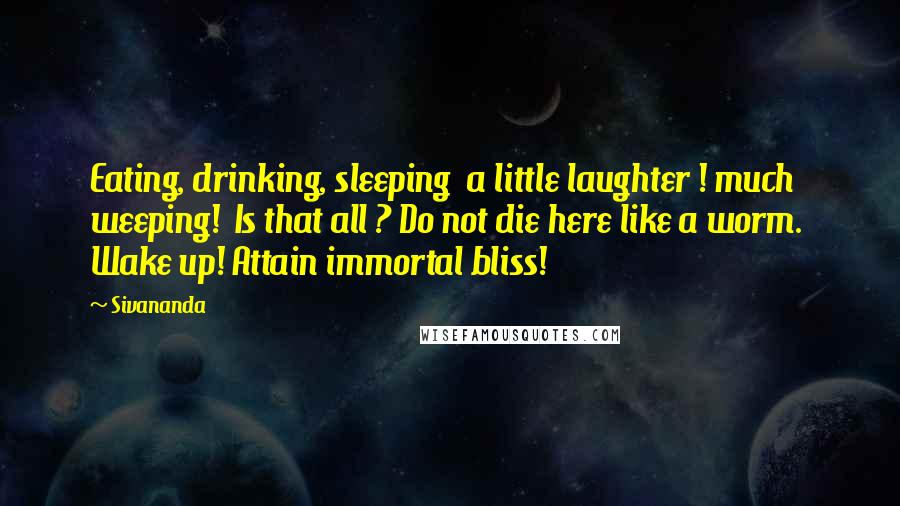 Sivananda Quotes: Eating, drinking, sleeping  a little laughter ! much weeping!  Is that all ? Do not die here like a worm.  Wake up! Attain immortal bliss!