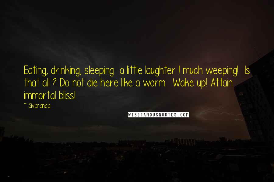 Sivananda Quotes: Eating, drinking, sleeping  a little laughter ! much weeping!  Is that all ? Do not die here like a worm.  Wake up! Attain immortal bliss!