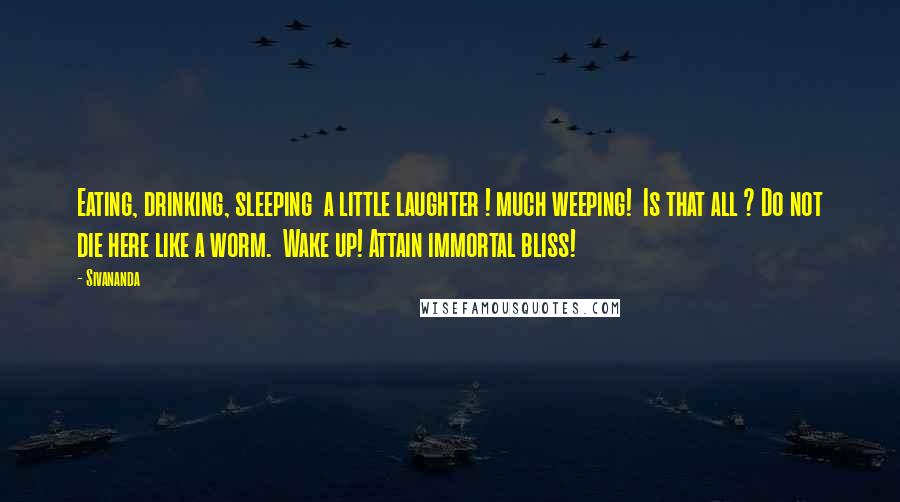 Sivananda Quotes: Eating, drinking, sleeping  a little laughter ! much weeping!  Is that all ? Do not die here like a worm.  Wake up! Attain immortal bliss!