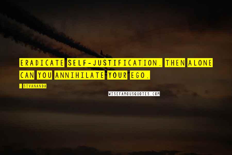 Sivananda Quotes: Eradicate self-justification. Then alone can you annihilate your ego.