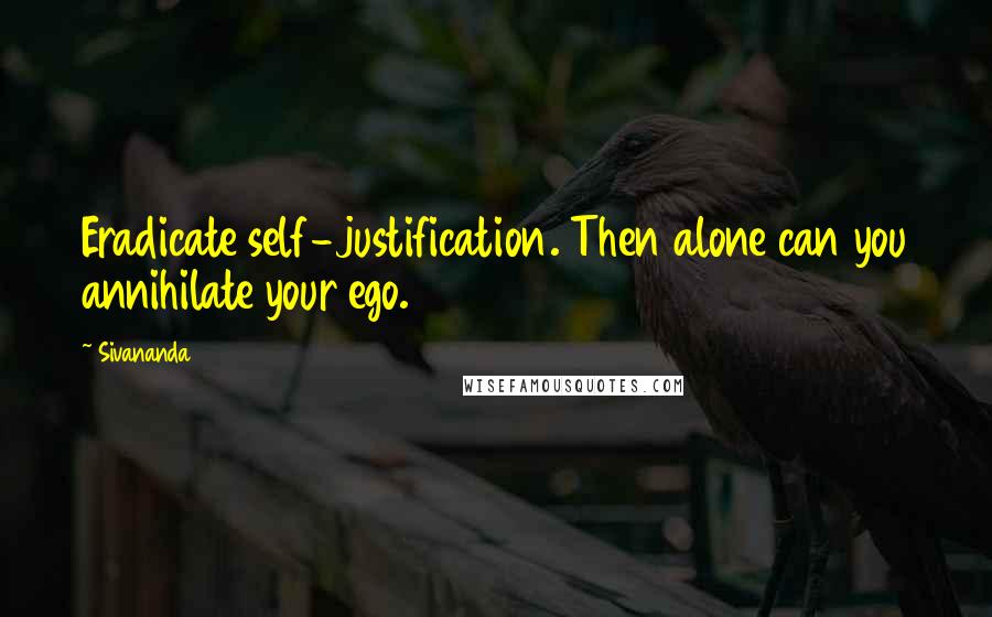 Sivananda Quotes: Eradicate self-justification. Then alone can you annihilate your ego.