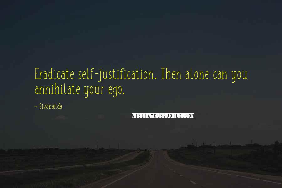 Sivananda Quotes: Eradicate self-justification. Then alone can you annihilate your ego.