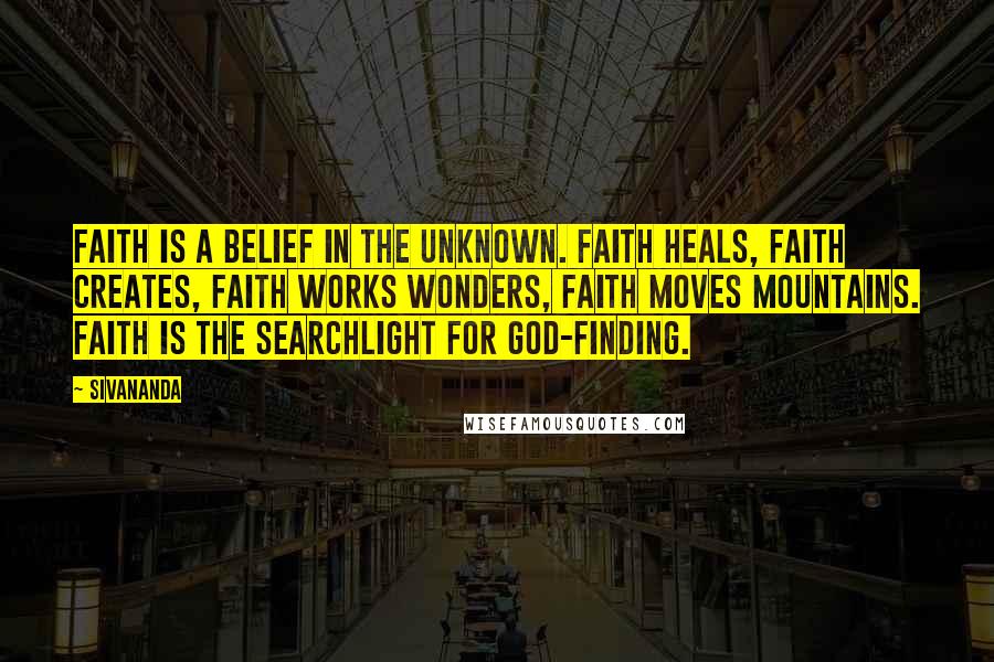 Sivananda Quotes: Faith is a belief in the unknown. Faith heals, faith creates, faith works wonders, faith moves mountains. Faith is the searchlight for God-finding.