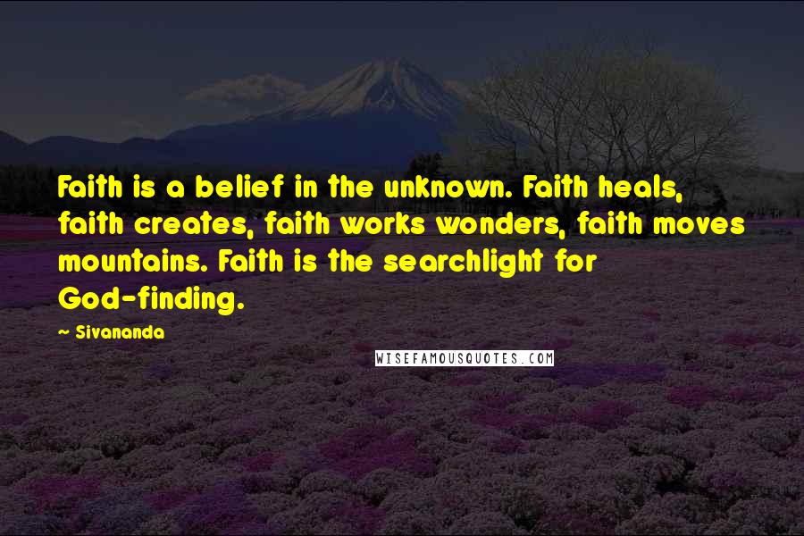 Sivananda Quotes: Faith is a belief in the unknown. Faith heals, faith creates, faith works wonders, faith moves mountains. Faith is the searchlight for God-finding.