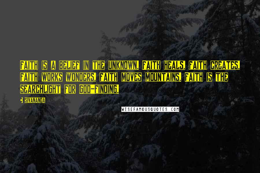 Sivananda Quotes: Faith is a belief in the unknown. Faith heals, faith creates, faith works wonders, faith moves mountains. Faith is the searchlight for God-finding.