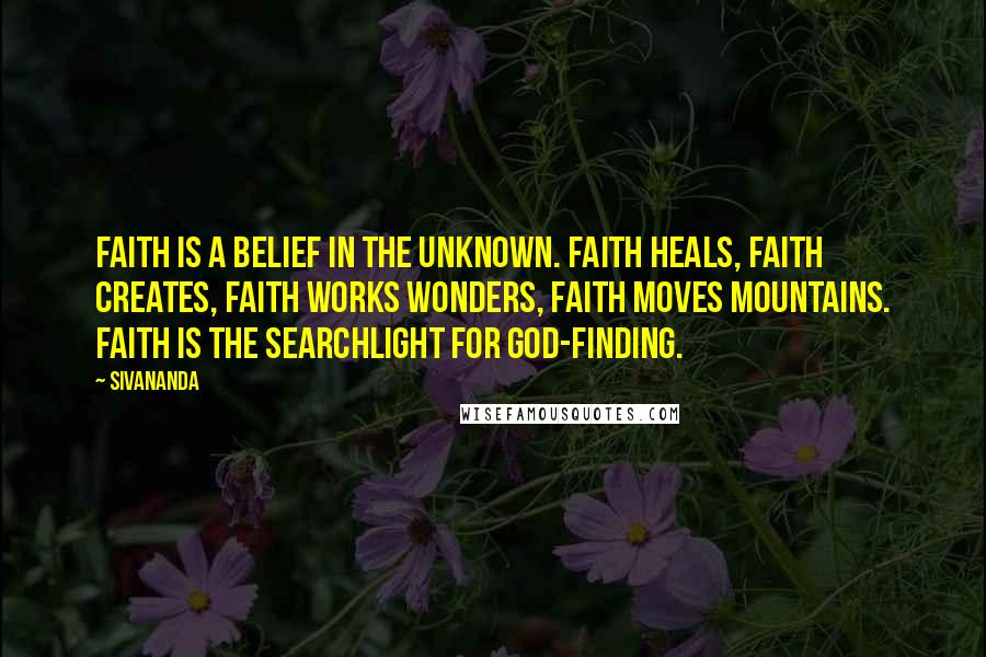 Sivananda Quotes: Faith is a belief in the unknown. Faith heals, faith creates, faith works wonders, faith moves mountains. Faith is the searchlight for God-finding.