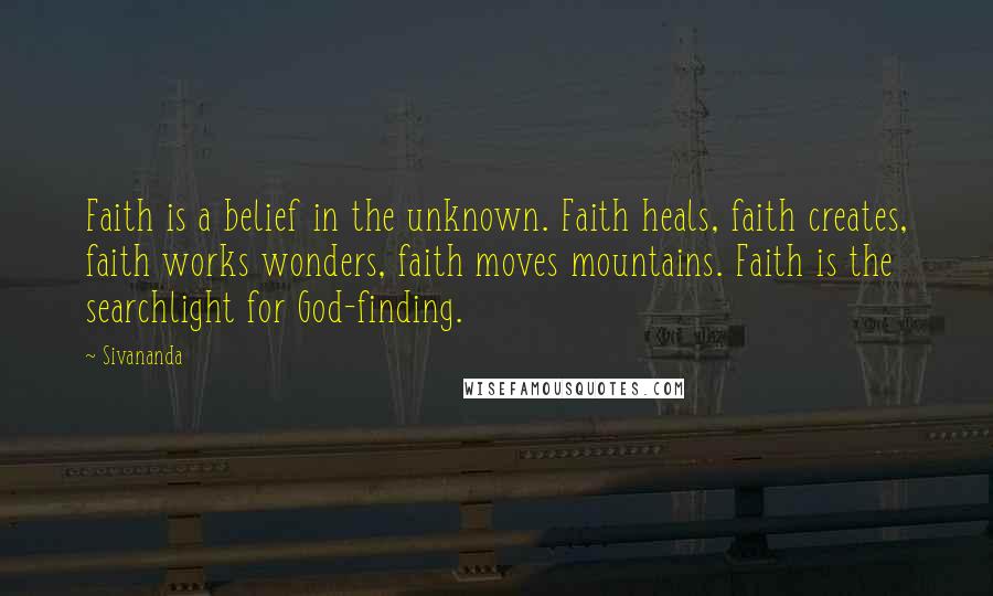 Sivananda Quotes: Faith is a belief in the unknown. Faith heals, faith creates, faith works wonders, faith moves mountains. Faith is the searchlight for God-finding.
