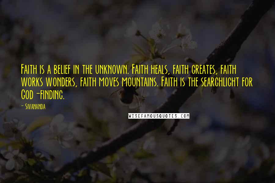 Sivananda Quotes: Faith is a belief in the unknown. Faith heals, faith creates, faith works wonders, faith moves mountains. Faith is the searchlight for God-finding.