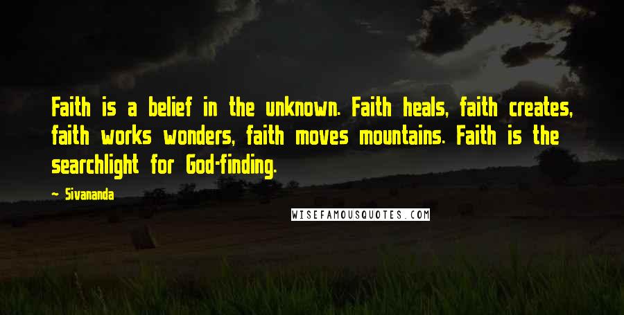 Sivananda Quotes: Faith is a belief in the unknown. Faith heals, faith creates, faith works wonders, faith moves mountains. Faith is the searchlight for God-finding.