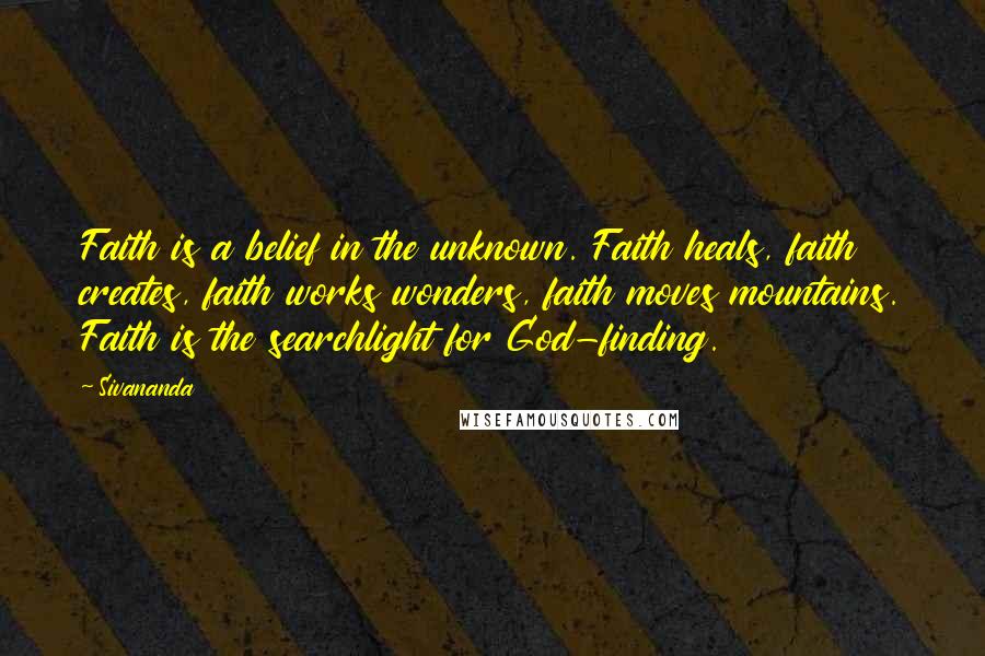 Sivananda Quotes: Faith is a belief in the unknown. Faith heals, faith creates, faith works wonders, faith moves mountains. Faith is the searchlight for God-finding.