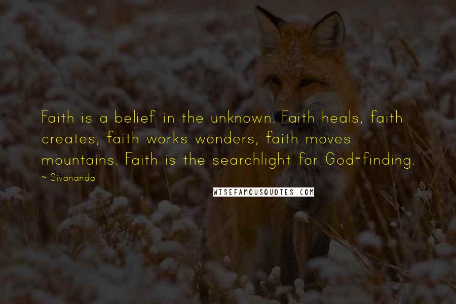 Sivananda Quotes: Faith is a belief in the unknown. Faith heals, faith creates, faith works wonders, faith moves mountains. Faith is the searchlight for God-finding.