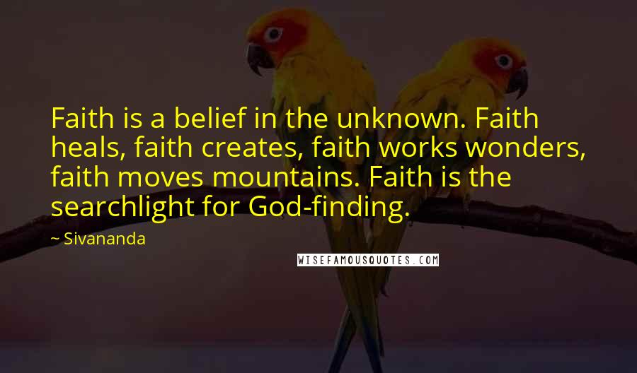 Sivananda Quotes: Faith is a belief in the unknown. Faith heals, faith creates, faith works wonders, faith moves mountains. Faith is the searchlight for God-finding.