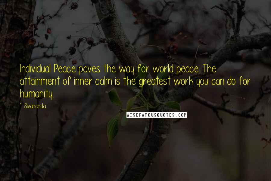 Sivananda Quotes: Individual Peace paves the way for world peace. The attainment of inner calm is the greatest work you can do for humanity.