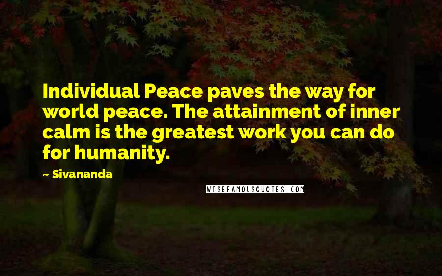 Sivananda Quotes: Individual Peace paves the way for world peace. The attainment of inner calm is the greatest work you can do for humanity.
