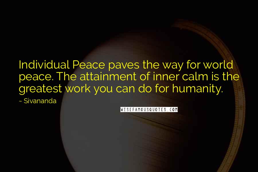 Sivananda Quotes: Individual Peace paves the way for world peace. The attainment of inner calm is the greatest work you can do for humanity.
