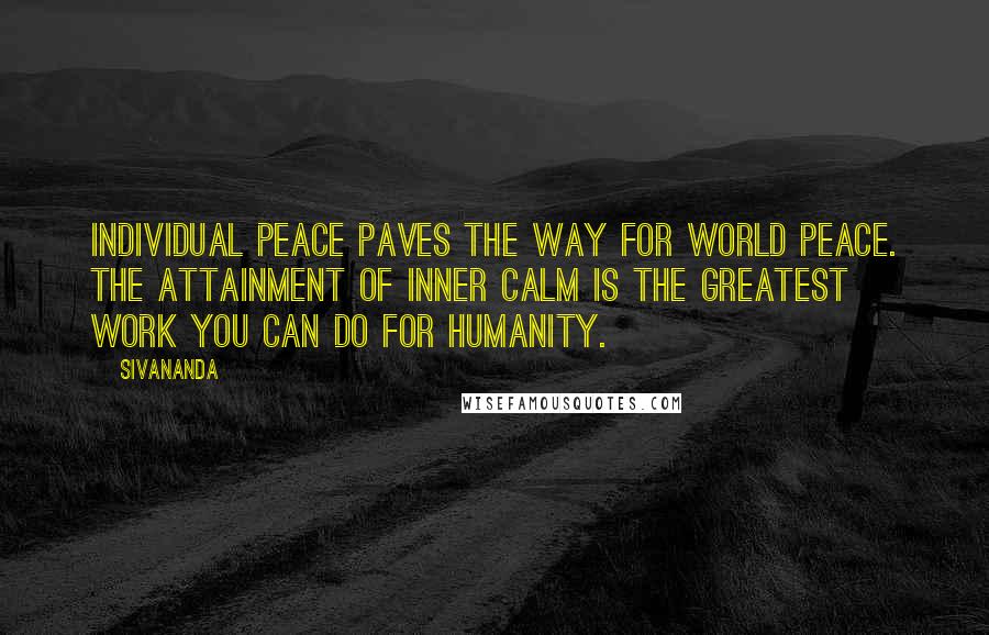 Sivananda Quotes: Individual Peace paves the way for world peace. The attainment of inner calm is the greatest work you can do for humanity.