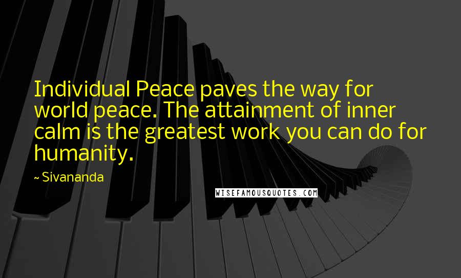 Sivananda Quotes: Individual Peace paves the way for world peace. The attainment of inner calm is the greatest work you can do for humanity.