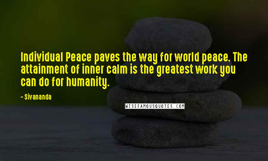 Sivananda Quotes: Individual Peace paves the way for world peace. The attainment of inner calm is the greatest work you can do for humanity.