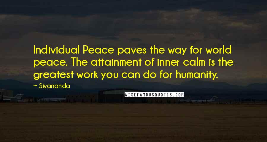 Sivananda Quotes: Individual Peace paves the way for world peace. The attainment of inner calm is the greatest work you can do for humanity.