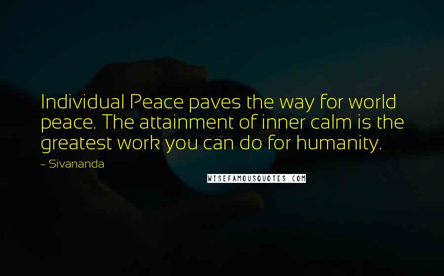 Sivananda Quotes: Individual Peace paves the way for world peace. The attainment of inner calm is the greatest work you can do for humanity.
