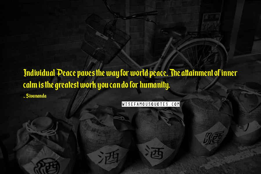 Sivananda Quotes: Individual Peace paves the way for world peace. The attainment of inner calm is the greatest work you can do for humanity.