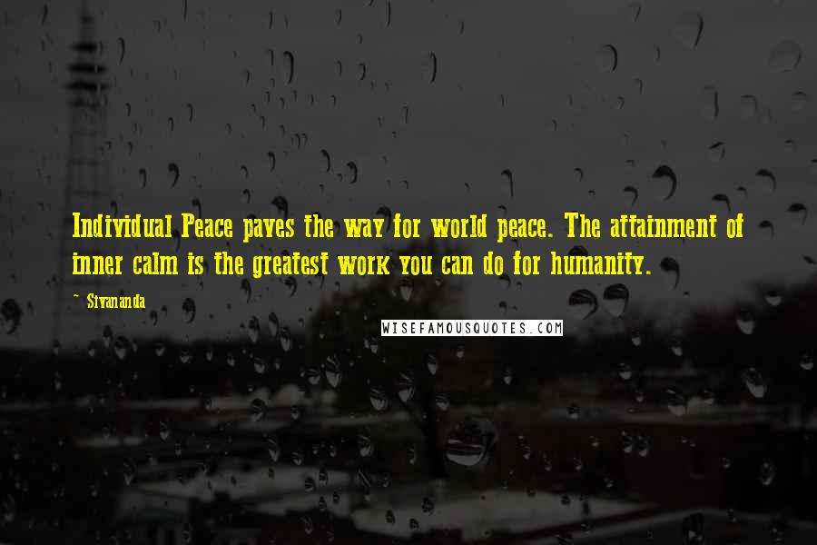Sivananda Quotes: Individual Peace paves the way for world peace. The attainment of inner calm is the greatest work you can do for humanity.