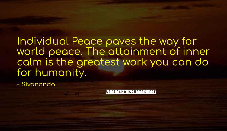 Sivananda Quotes: Individual Peace paves the way for world peace. The attainment of inner calm is the greatest work you can do for humanity.