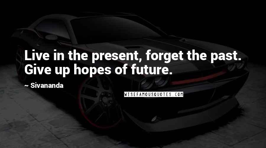 Sivananda Quotes: Live in the present, forget the past. Give up hopes of future.