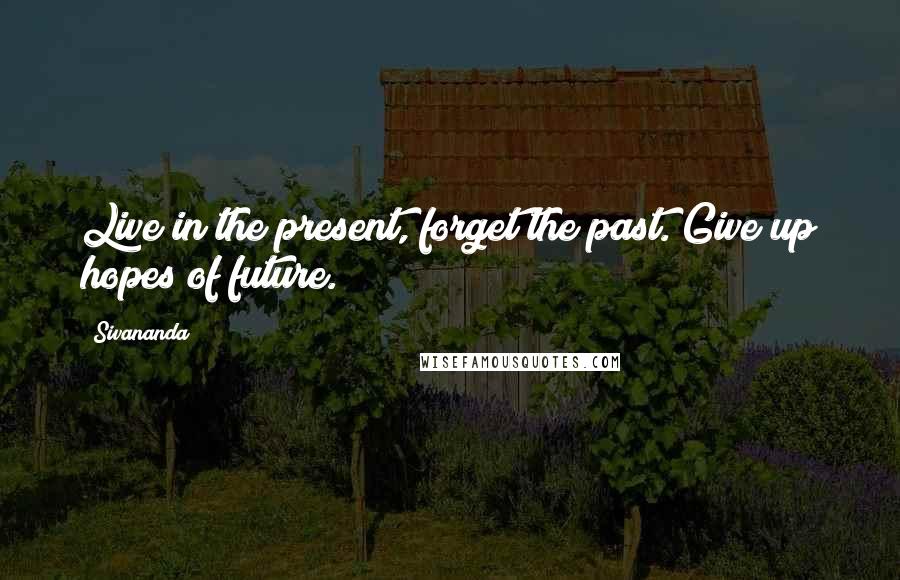 Sivananda Quotes: Live in the present, forget the past. Give up hopes of future.