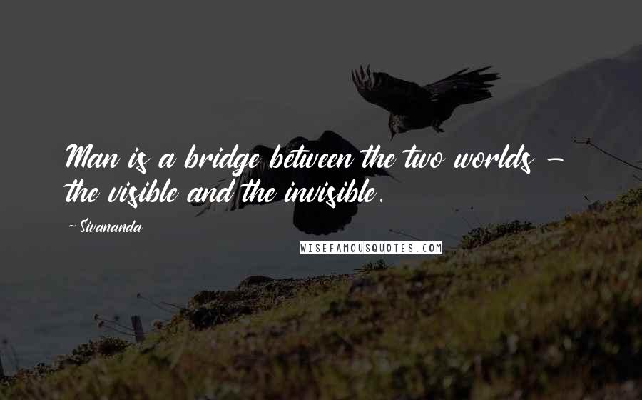 Sivananda Quotes: Man is a bridge between the two worlds - the visible and the invisible.